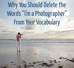 Why You SHould Delete the Words "I'm a Photographer" from Your Vocabulary